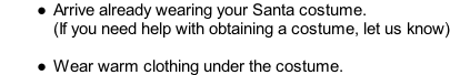 Arrive already wearing your Santa costume. (If you need help with obtaining a costume, let us know)  Wear warm clothing under the costume.