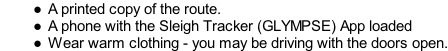 A printed copy of the route. A phone with the Sleigh Tracker (GLYMPSE) App loaded Wear warm clothing - you may be driving with the doors open.